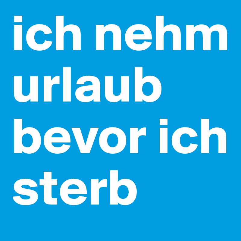 ich nehm urlaub bevor ich sterb