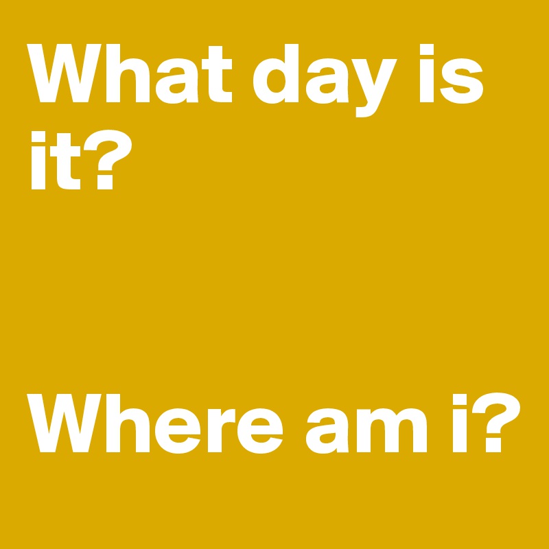 What day is it?


Where am i? 
