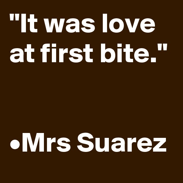 "It was love at first bite."


•Mrs Suarez