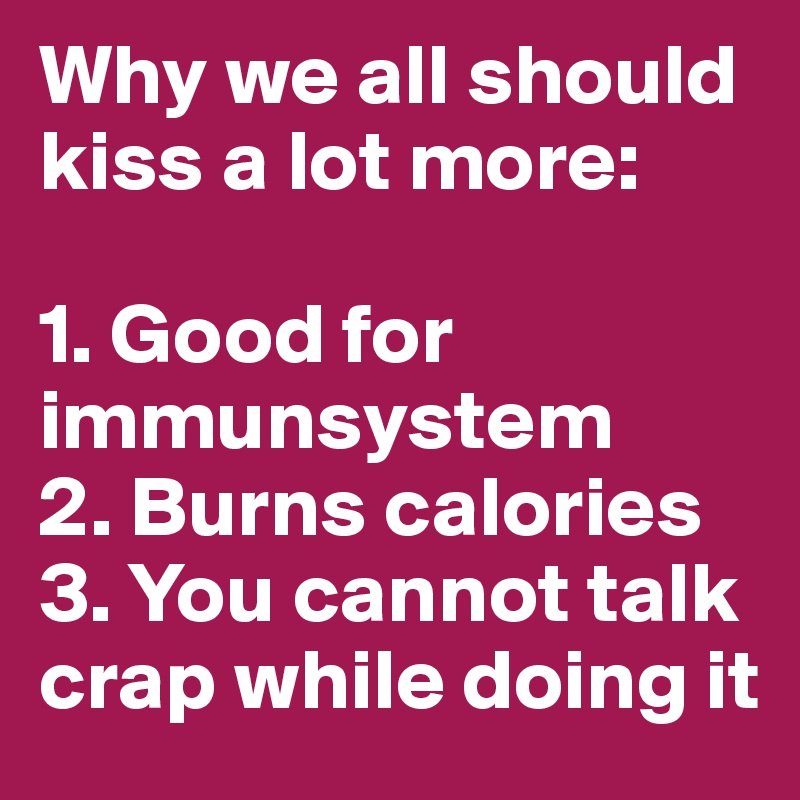 Why we all should kiss a lot more:

1. Good for immunsystem
2. Burns calories
3. You cannot talk crap while doing it
