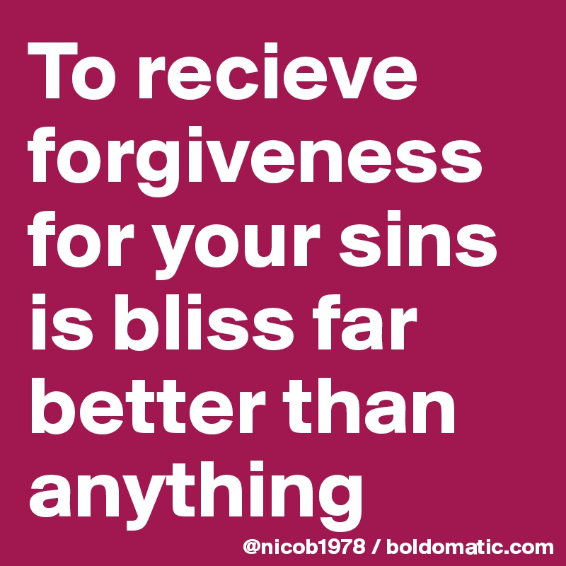 To recieve forgiveness for your sins is bliss far better than anything