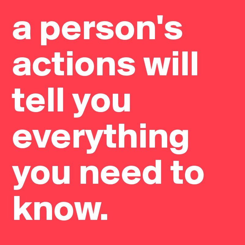 a person's actions will tell you everything you need to know. 