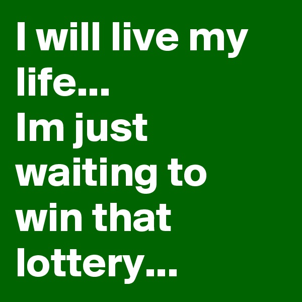 I will live my life...
Im just waiting to win that lottery...