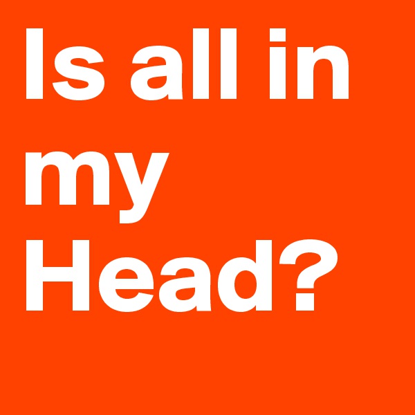 Is all in my Head?