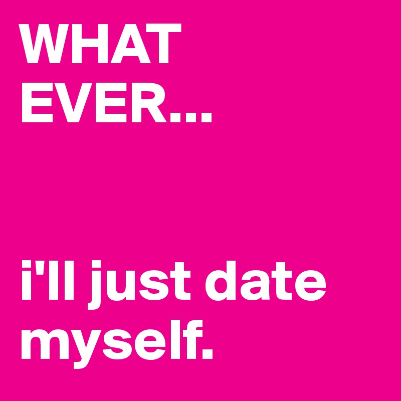 WHAT EVER...


i'll just date myself. 