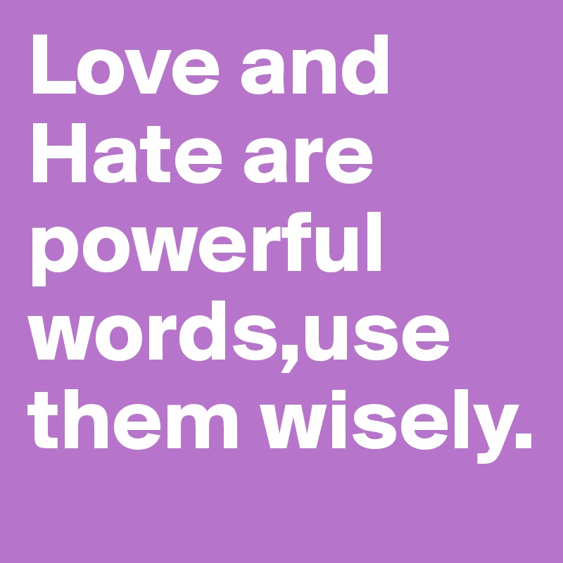 Love and Hate are powerful words,use them wisely. 