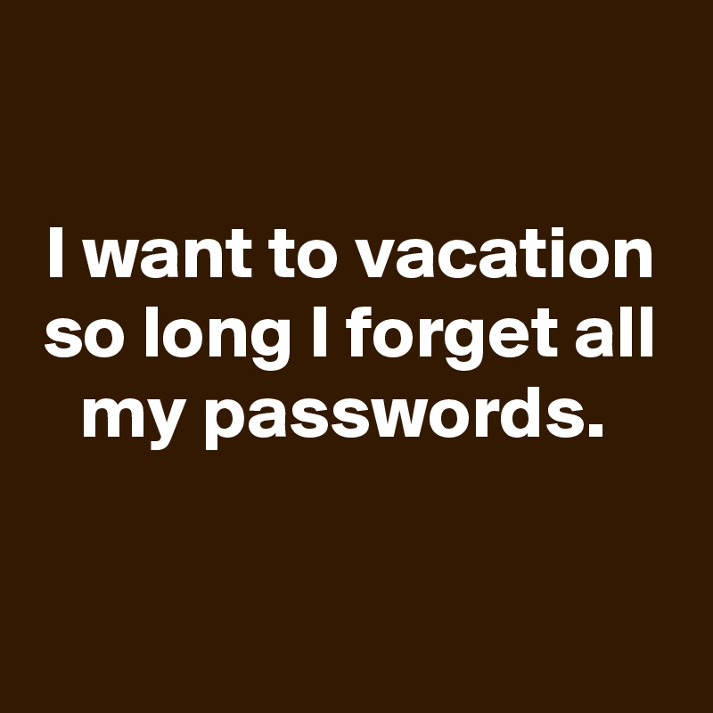 

I want to vacation so long I forget all my passwords. 


