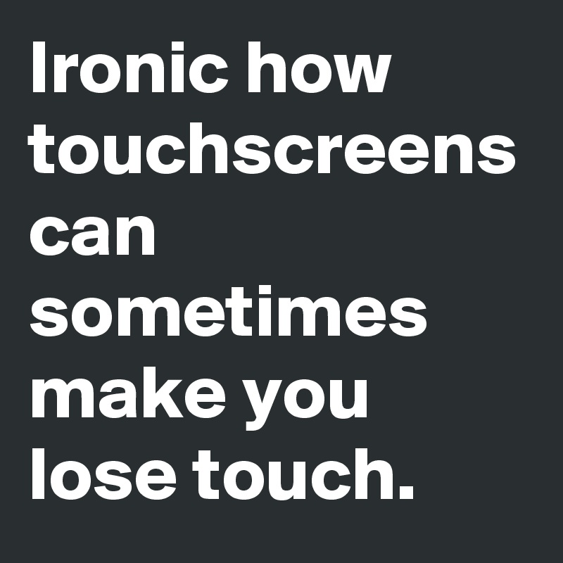 Ironic how touchscreens can sometimes make you lose touch.