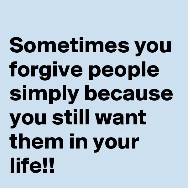 
Sometimes you forgive people simply because you still want them in your life!!
