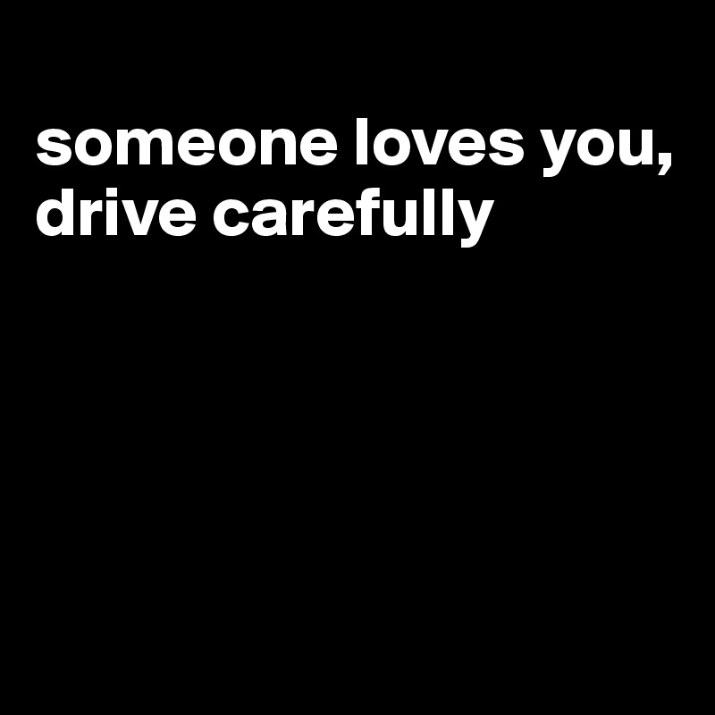 
someone loves you, drive carefully





