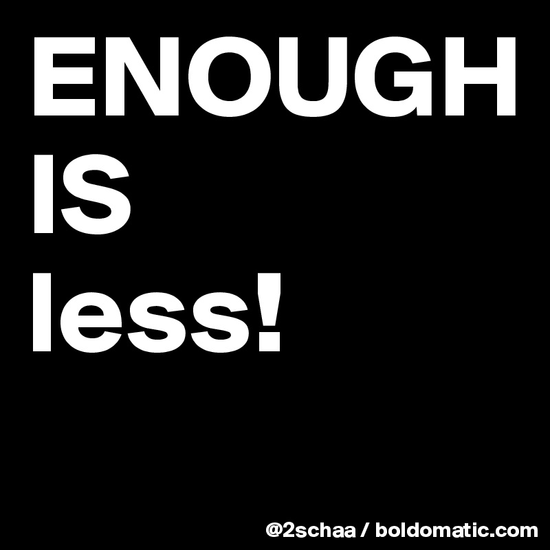 ENOUGH 
IS 
less!
