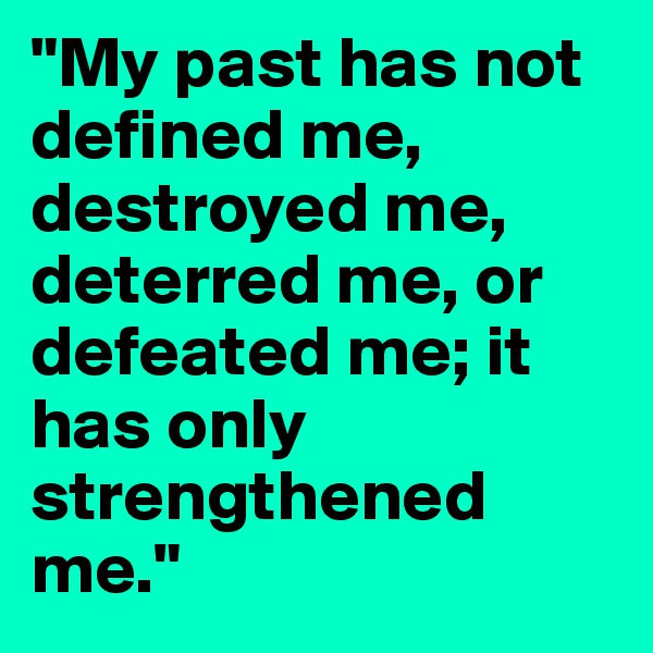 "My past has not defined me, destroyed me, deterred me, or defeated me; it has only strengthened me."