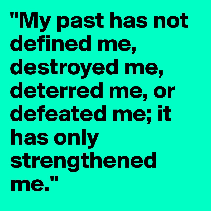 "My past has not defined me, destroyed me, deterred me, or defeated me; it has only strengthened me."
