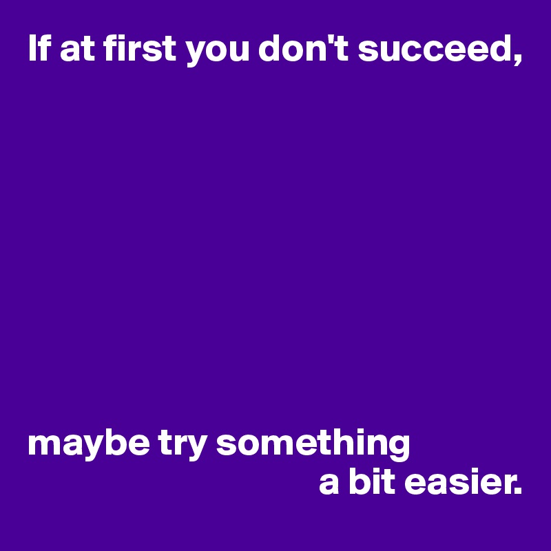 If at first you don't succeed,









maybe try something 
                                     a bit easier.
