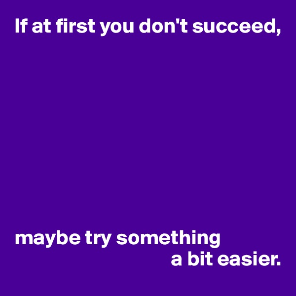 If at first you don't succeed,









maybe try something 
                                     a bit easier.