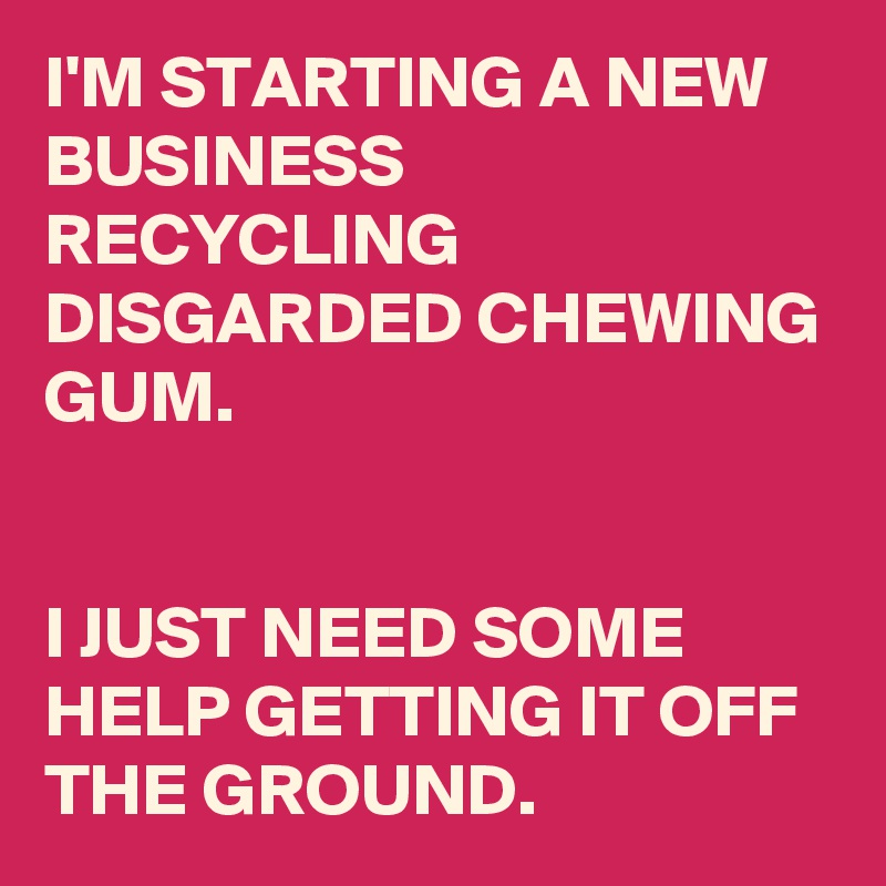 I'M STARTING A NEW BUSINESS RECYCLING DISGARDED CHEWING GUM.


I JUST NEED SOME HELP GETTING IT OFF THE GROUND.