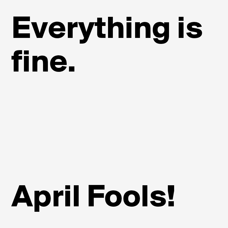 Everything is fine.



April Fools!