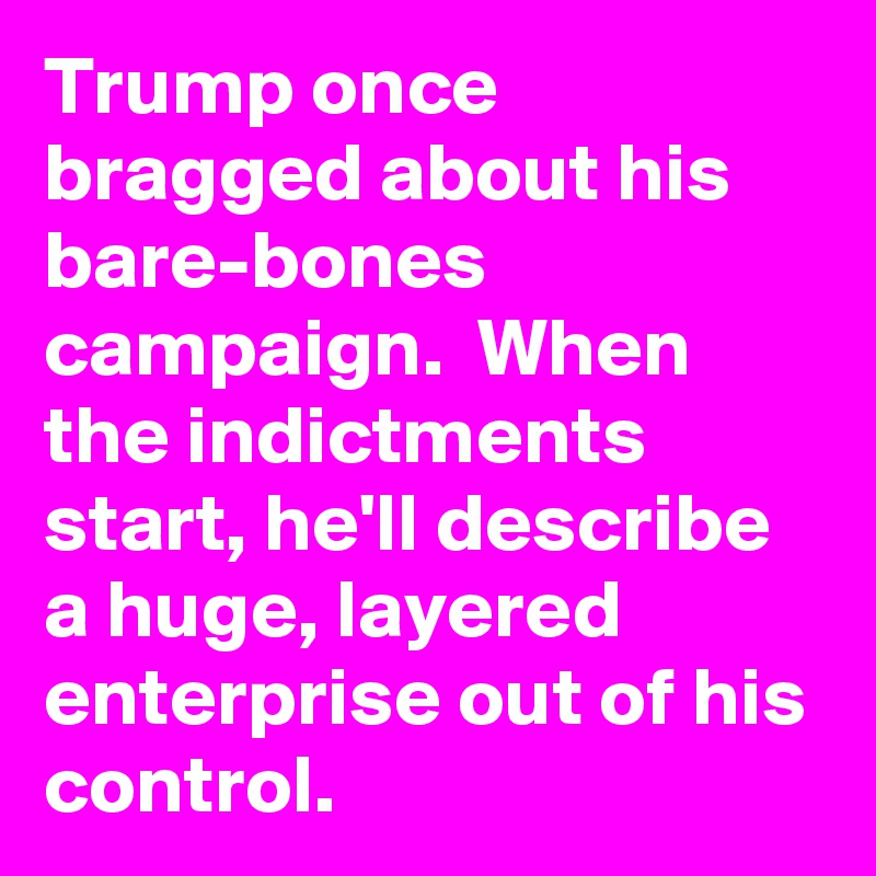 Trump once bragged about his bare-bones campaign.  When the indictments start, he'll describe a huge, layered enterprise out of his control.