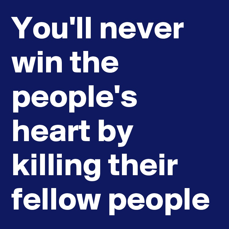 You'll never win the people's heart by killing their fellow people