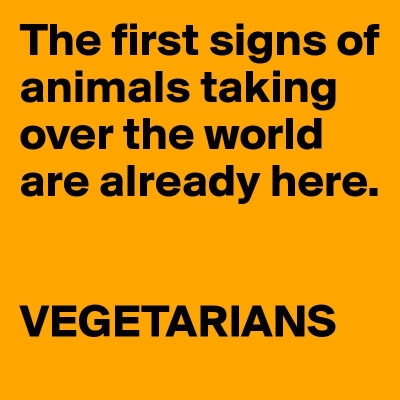 The first signs of animals taking over the world are already here. 


VEGETARIANS