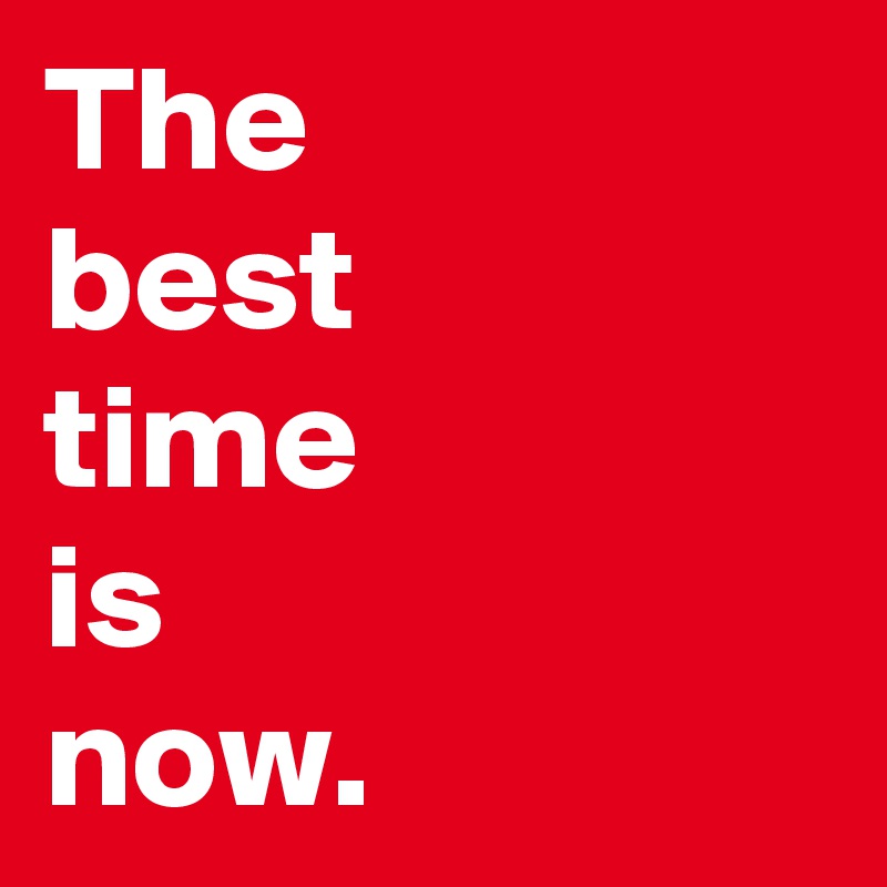 The
best
time
is
now.
