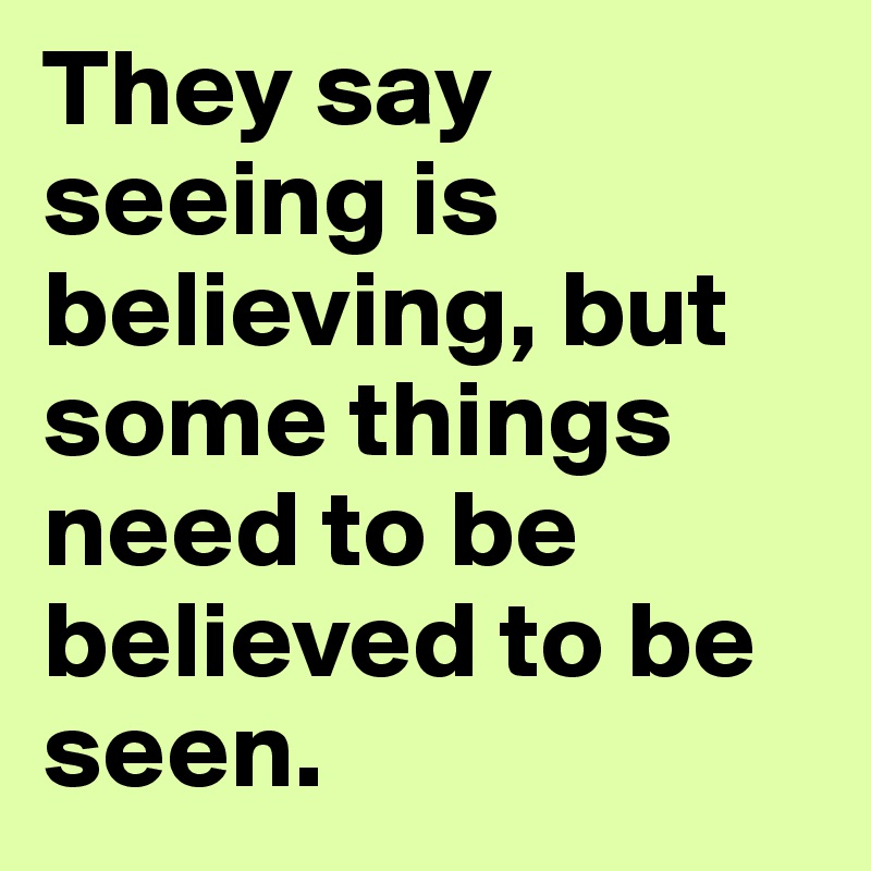 they-say-seeing-is-believing-but-some-things-need-to-be-believed-to-be