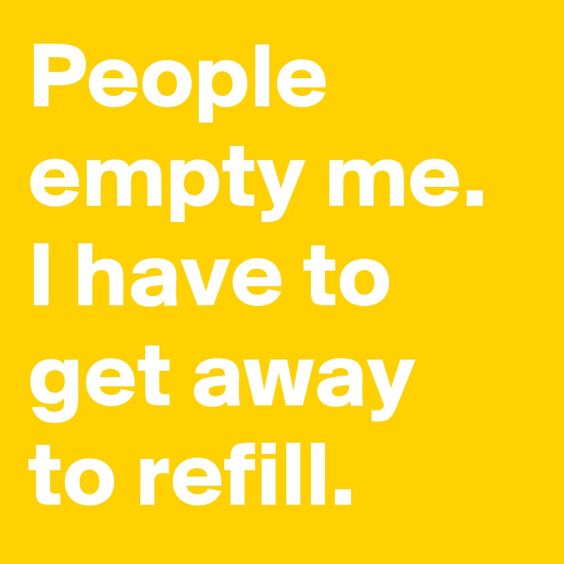 People empty me. I have to get away to refill.