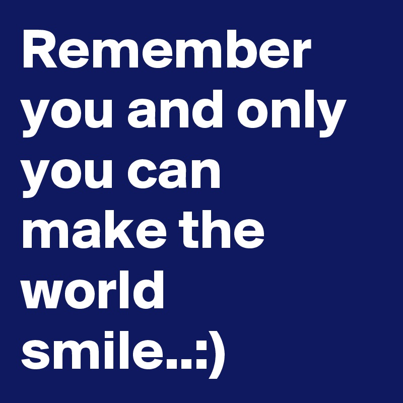 Remember you and only you can make the world smile..:)