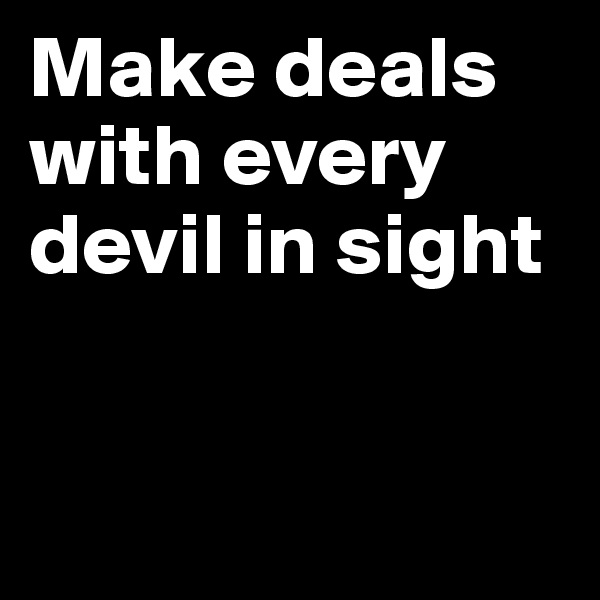 Make deals with every devil in sight


