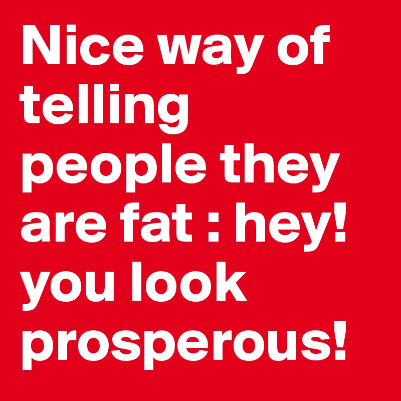 nice-way-of-telling-people-they-are-fat-hey-you-look-prosperous