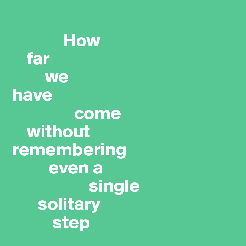 
              How 
    far 
         we 
have 
                 come
    without 
remembering 
          even a 
                     single 
       solitary 
           step