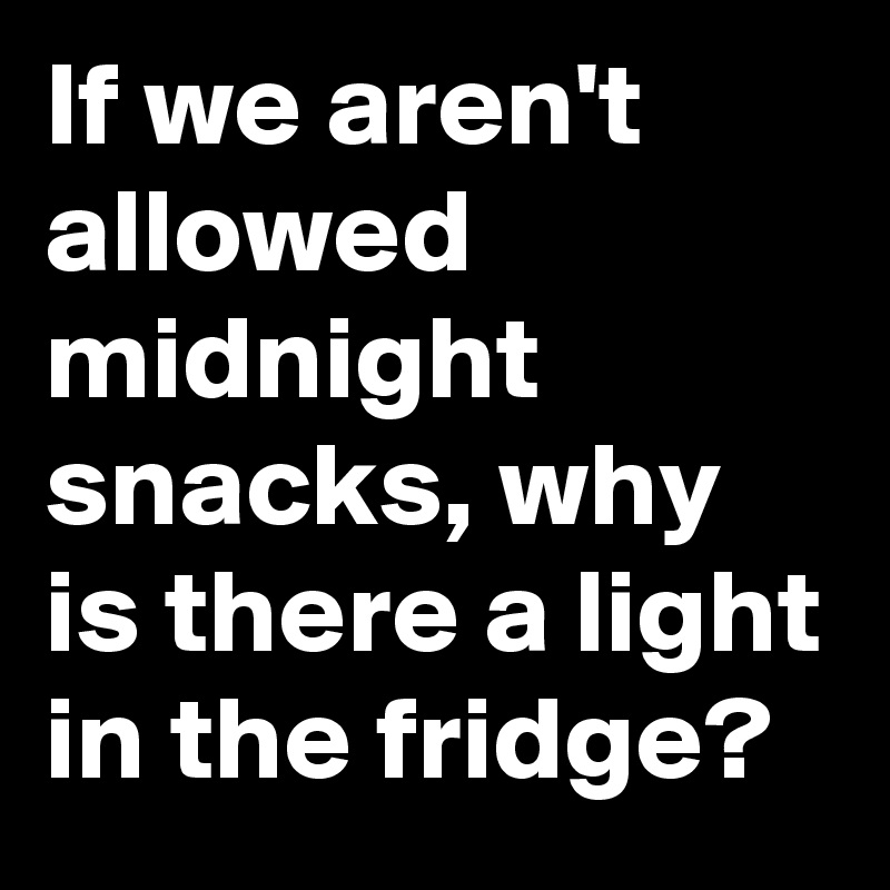 If we aren't allowed midnight snacks, why is there a light in the fridge?