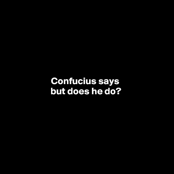 





Confucius says 
but does he do?






