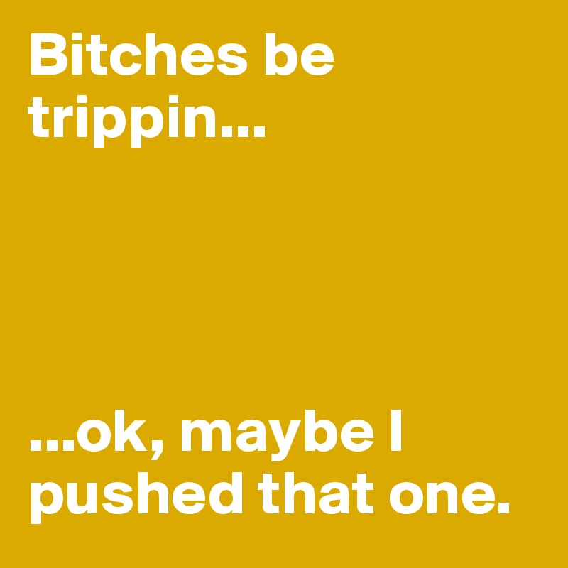Bitches be trippin...




...ok, maybe I pushed that one. 