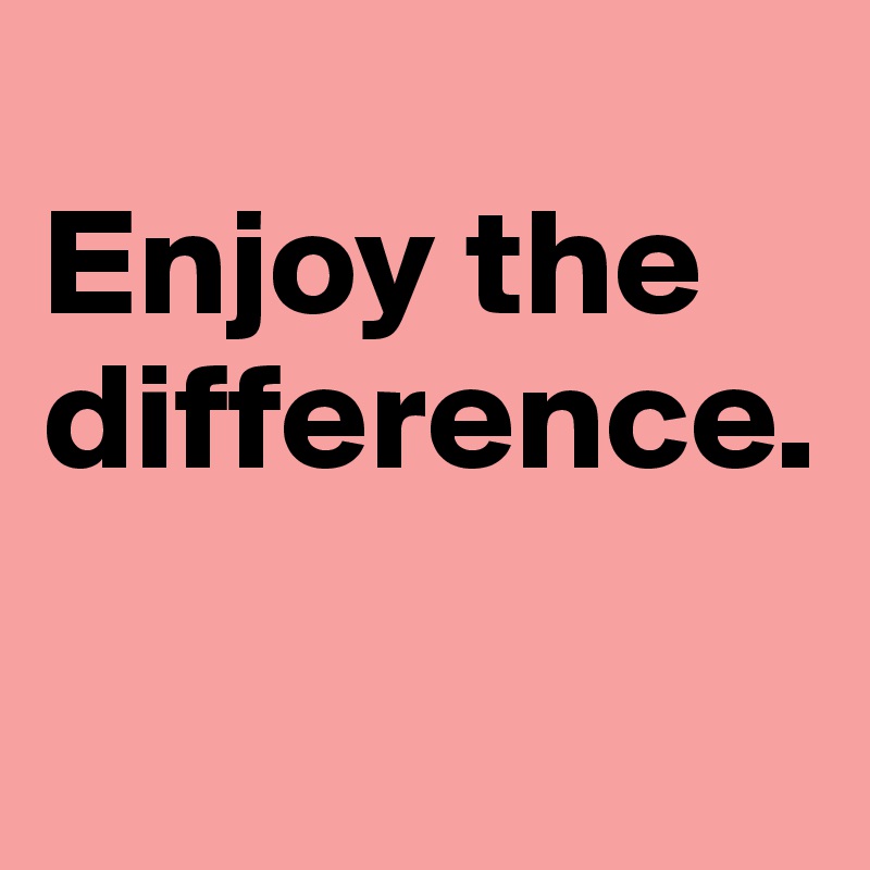 
Enjoy the difference.

