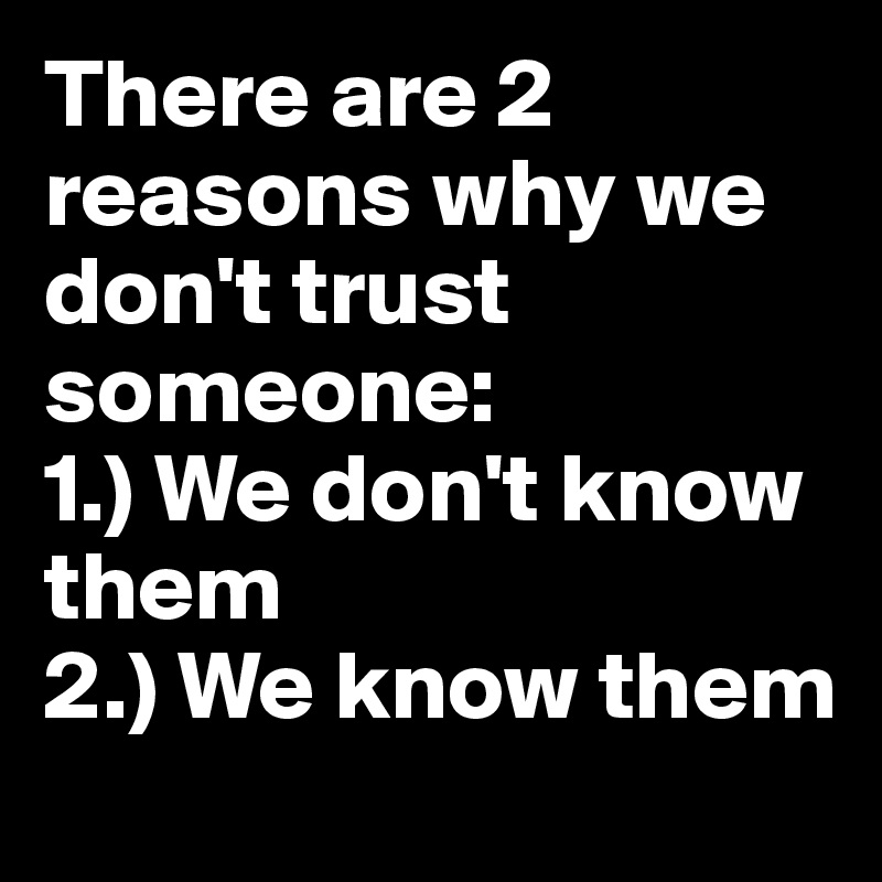 There are 2 reasons why we don't trust someone:
1.) We don't know them
2.) We know them
