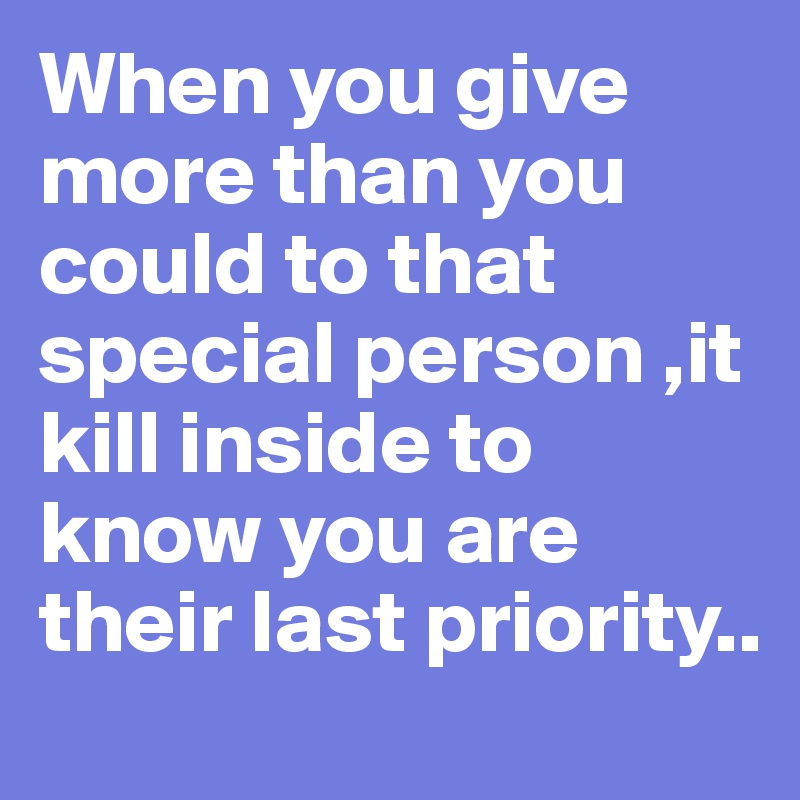 When you give more than you could to that special person ,it kill inside to know you are their last priority..