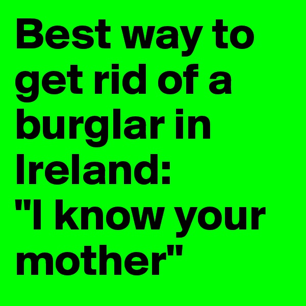 Best way to get rid of a burglar in Ireland:
"I know your mother"