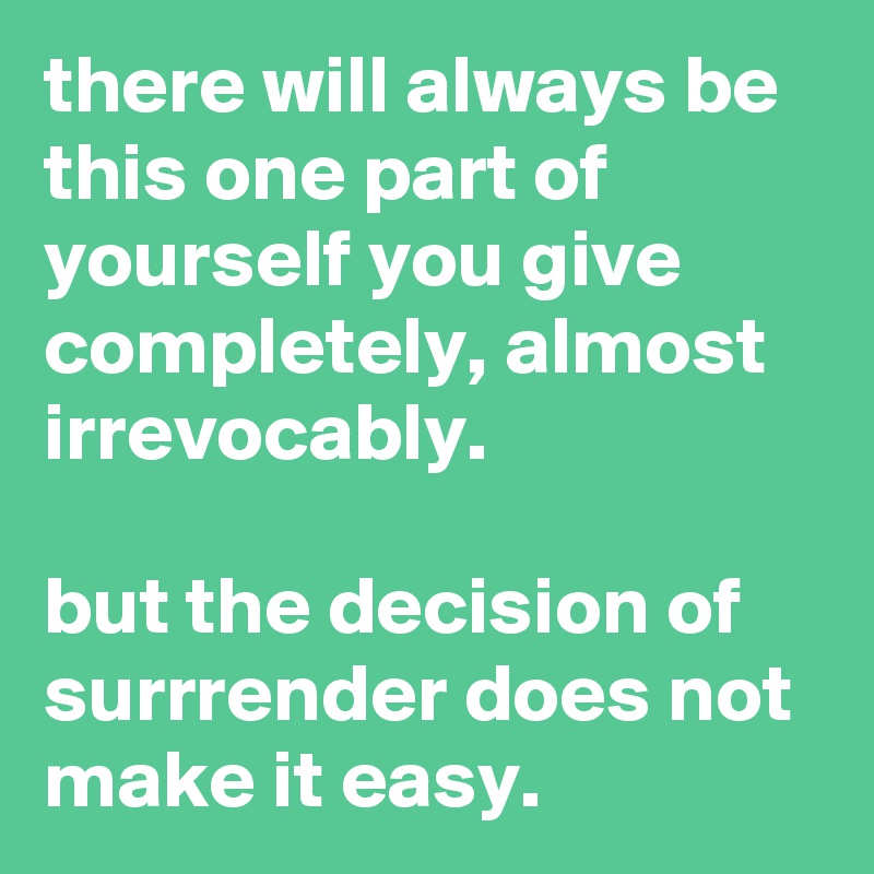 there will always be this one part of yourself you give completely, almost irrevocably.

but the decision of surrrender does not make it easy.