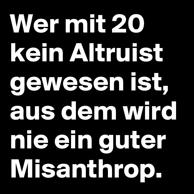 Wer mit 20 kein Altruist gewesen ist, aus dem wird nie ein guter Misanthrop.