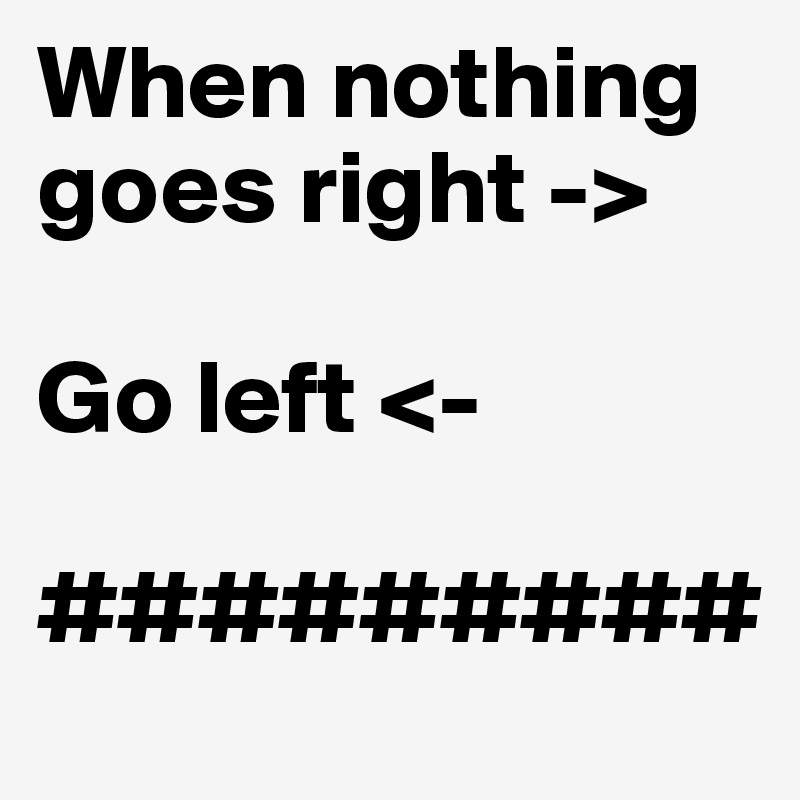 When nothing goes right ->

Go left <-

#########