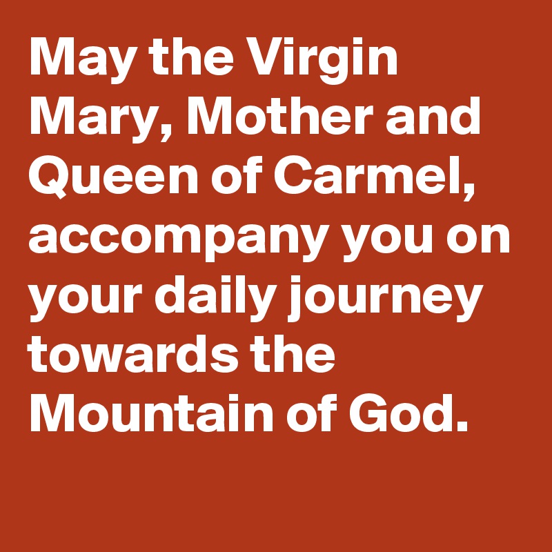 May the Virgin Mary, Mother and Queen of Carmel, accompany you on your daily journey towards the Mountain of God.