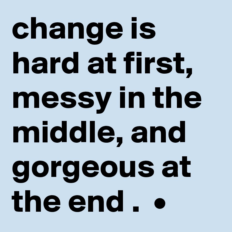 change is hard at first, messy in the middle, and gorgeous at the end .  •