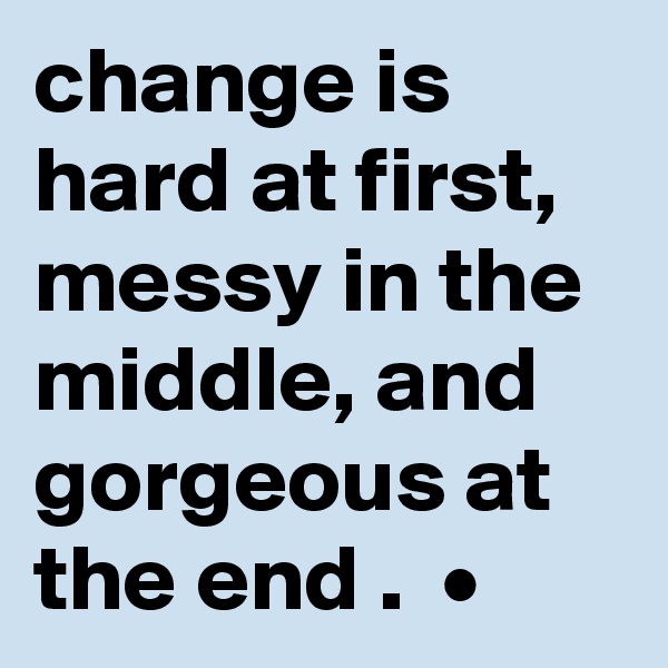 change is hard at first, messy in the middle, and gorgeous at the end .  •