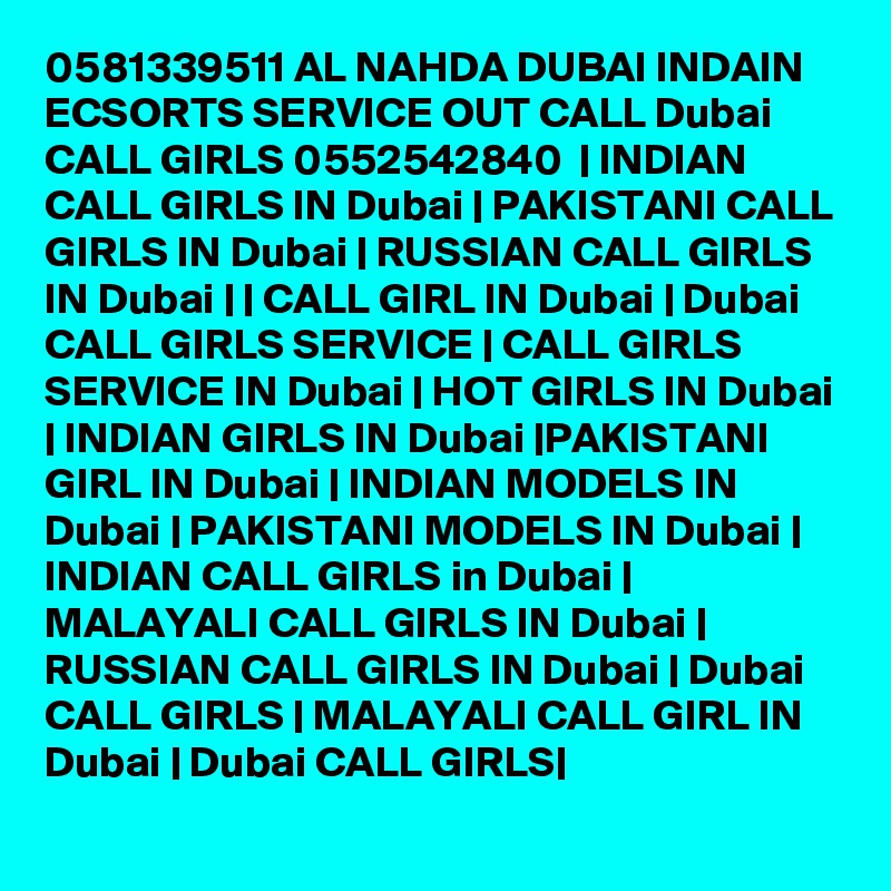 0581339511 AL NAHDA DUBAI INDAIN ECSORTS SERVICE OUT CALL Dubai CALL GIRLS 0552542840  | INDIAN CALL GIRLS IN Dubai | PAKISTANI CALL GIRLS IN Dubai | RUSSIAN CALL GIRLS IN Dubai | | CALL GIRL IN Dubai | Dubai CALL GIRLS SERVICE | CALL GIRLS SERVICE IN Dubai | HOT GIRLS IN Dubai | INDIAN GIRLS IN Dubai |PAKISTANI GIRL IN Dubai | INDIAN MODELS IN Dubai | PAKISTANI MODELS IN Dubai | INDIAN CALL GIRLS in Dubai | MALAYALI CALL GIRLS IN Dubai | RUSSIAN CALL GIRLS IN Dubai | Dubai CALL GIRLS | MALAYALI CALL GIRL IN Dubai | Dubai CALL GIRLS|