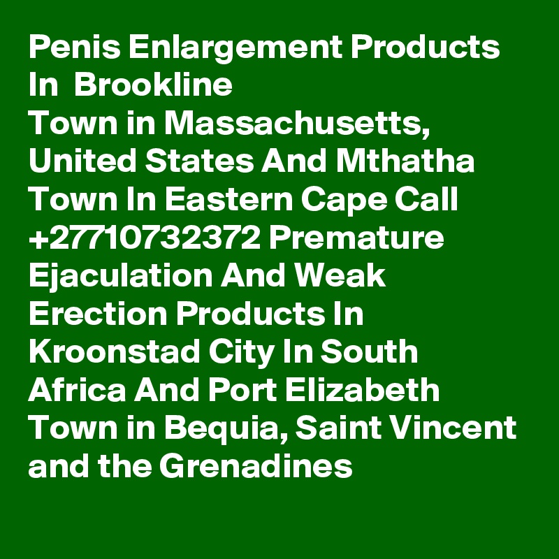 Penis Enlargement Products In  Brookline
Town in Massachusetts, United States And Mthatha Town In Eastern Cape Call  +27710732372 Premature Ejaculation And Weak Erection Products In Kroonstad City In South Africa And Port Elizabeth
Town in Bequia, Saint Vincent and the Grenadines
