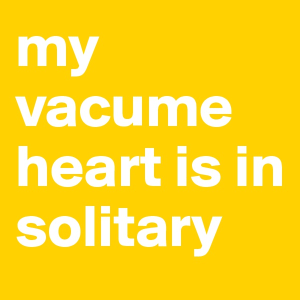 my vacume heart is in solitary