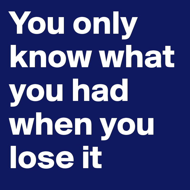 You only know what you had when you lose it