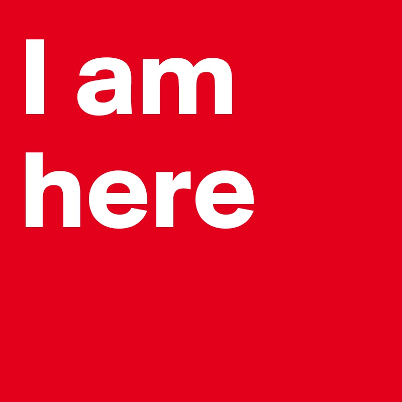 I am here
