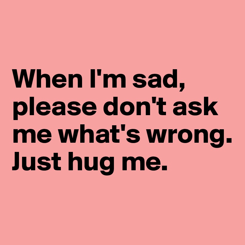 

When I'm sad, please don't ask me what's wrong. Just hug me.
